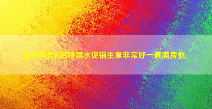 汕头商务K招聘酒水促销生意非常好一直满房他